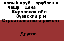 новый сруб , срублен в чашу › Цена ­ 75 000 - Кировская обл., Зуевский р-н Строительство и ремонт » Другое   